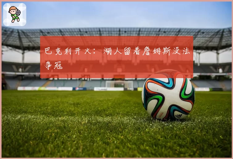 巴克利开火：湖人留着詹姆斯没法争冠