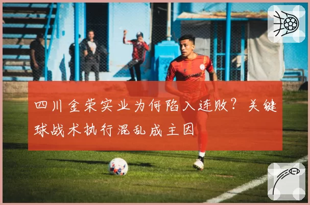 四川金荣实业为何陷入连败？关键球战术执行混乱成主因