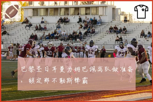 巴黎圣日耳曼为姆巴佩离队做准备，锁定那不勒斯锋霸