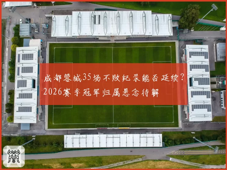 成都蓉城35场不败纪录能否延续?2026赛季冠军归属悬念待解