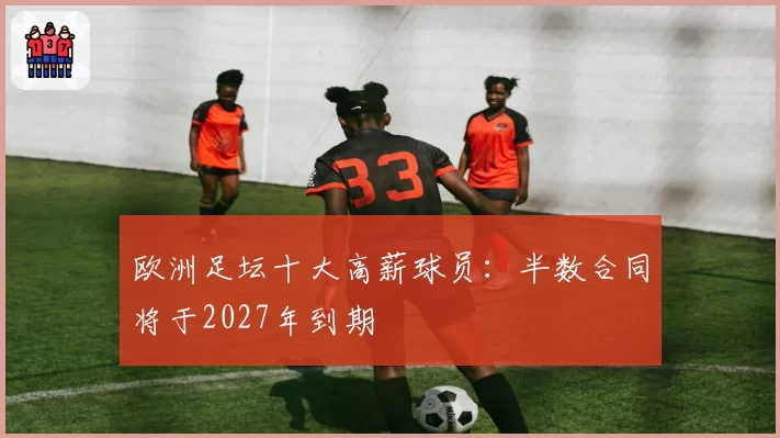 欧洲足坛十大高薪球员:半数合同将于2027年到期