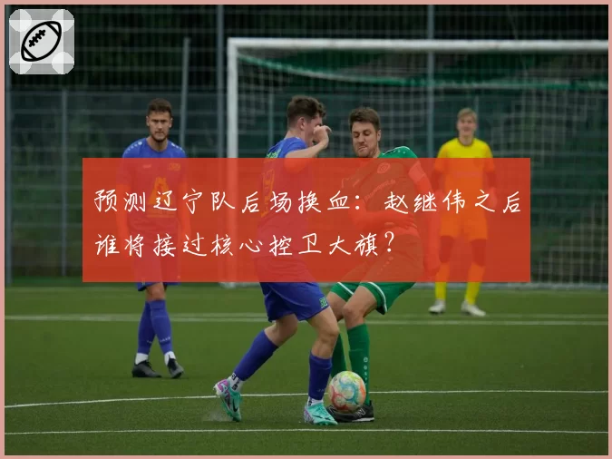 预测辽宁队后场换血：赵继伟之后谁将接过核心控卫大旗？