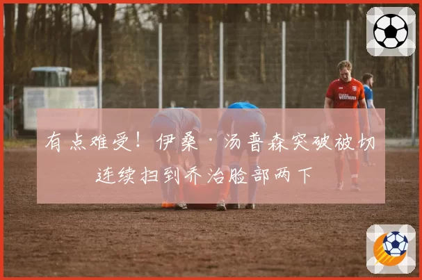 有点难受!伊桑·汤普森突破被切球 连续扫到乔治脸部两下