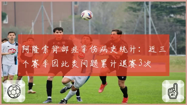 阿隆索背部痉挛伤病史统计：近三个赛季因此类问题累计退赛3次