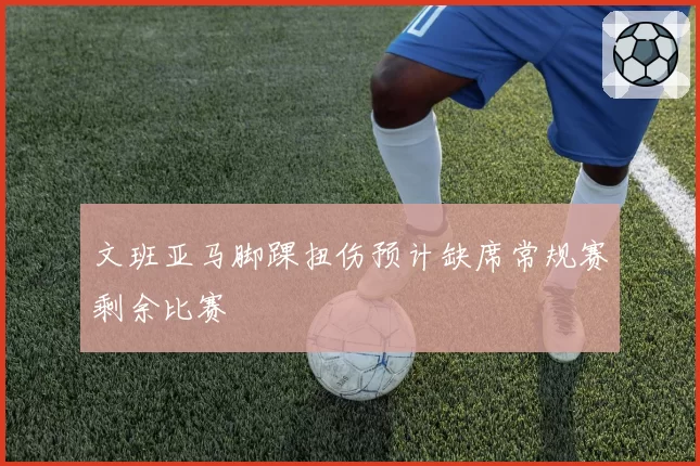 文班亚马脚踝扭伤预计缺席常规赛剩余比赛