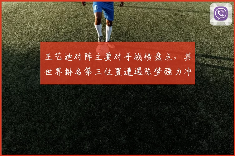 王艺迪对阵主要对手战绩盘点，其世界排名第三位置遭遇陈梦强力冲击