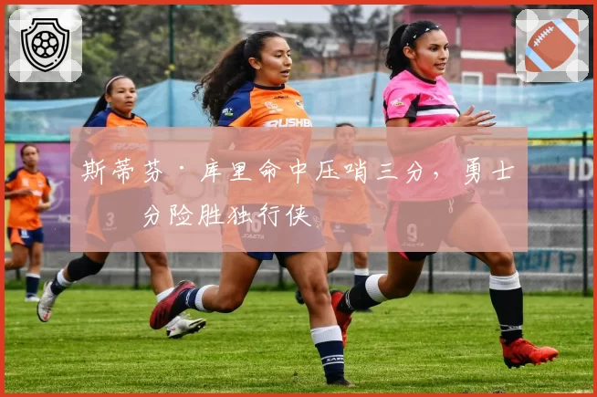 斯蒂芬·库里命中压哨三分,勇士一分险胜独行侠