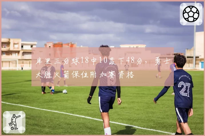 库里三分球18中10轰下48分,勇士大胜火箭保住附加赛资格