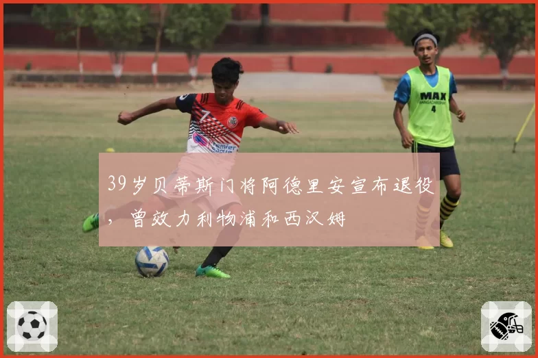 39岁贝蒂斯门将阿德里安宣布退役,曾效力利物浦和西汉姆