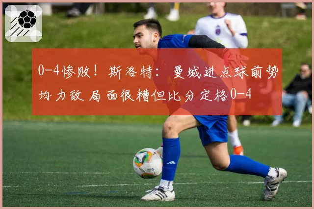 0-4惨败！斯洛特：曼城进点球前势均力敌 局面很糟但比分定格0-4