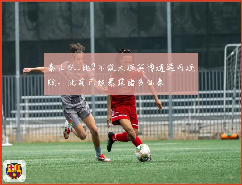 泰山队1比2不敌大连英博遭遇两连败，此前已经暴露诸多乱象