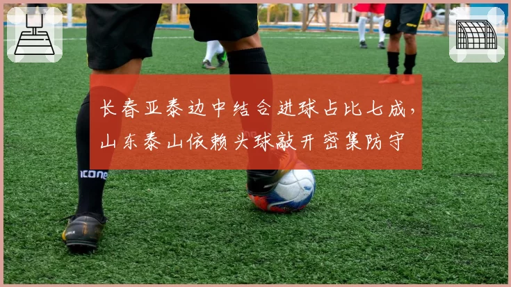 长春亚泰边中结合进球占比七成，山东泰山依赖头球敲开密集防守