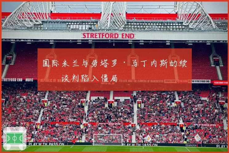 国际米兰与劳塔罗·马丁内斯的续约谈判陷入僵局