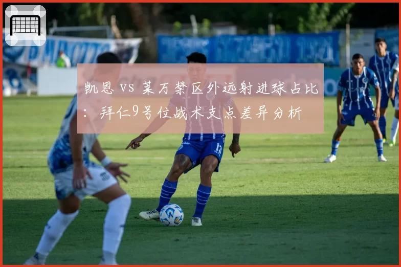 凯恩 vs 莱万禁区外远射进球占比：拜仁9号位战术支点差异分析