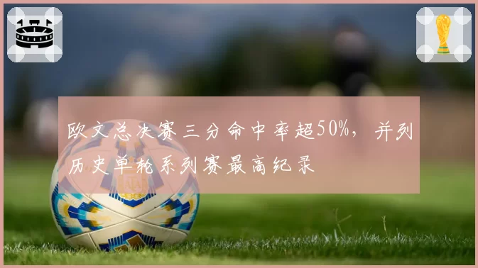 欧文总决赛三分命中率超50%，并列历史单轮系列赛最高纪录