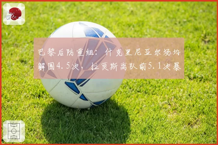 巴黎后防重组:什克里尼亚尔场均解围4.5次,拉莫斯离队前5.1次暴露出球隐患