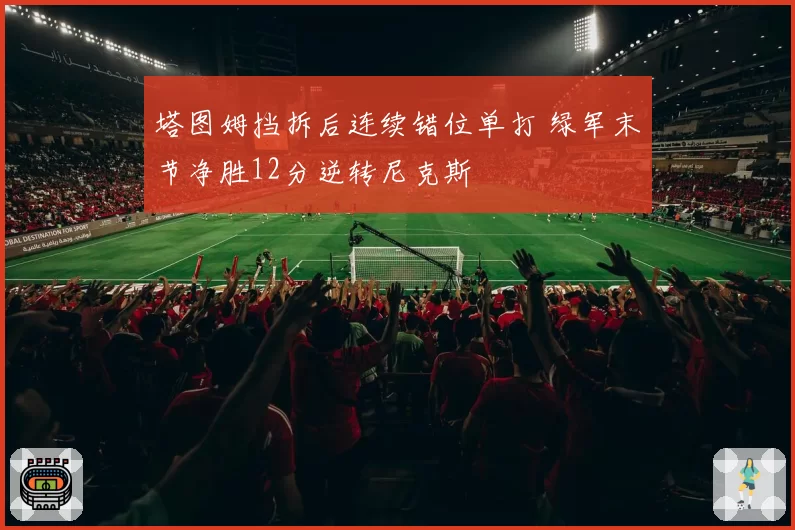 塔图姆挡拆后连续错位单打 绿军末节净胜12分逆转尼克斯