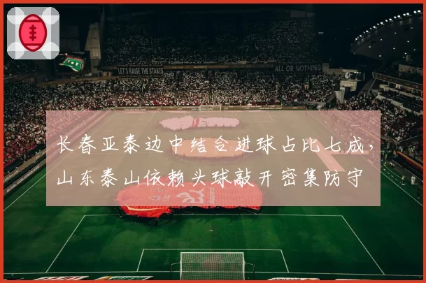 长春亚泰边中结合进球占比七成，山东泰山依赖头球敲开密集防守