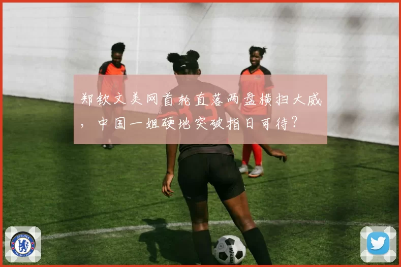 郑钦文美网首轮直落两盘横扫大威,中国一姐硬地突破指日可待?