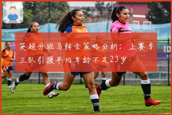 英超升班马转会策略分析：上赛季三队引援平均年龄不足23岁