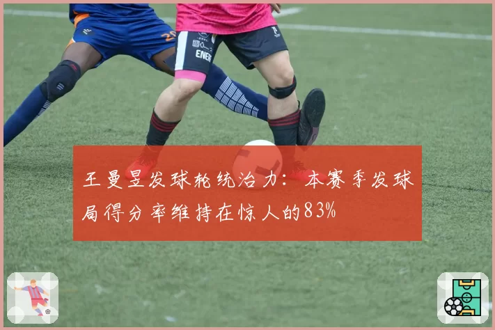 王曼昱发球轮统治力:本赛季发球局得分率维持在惊人的83%