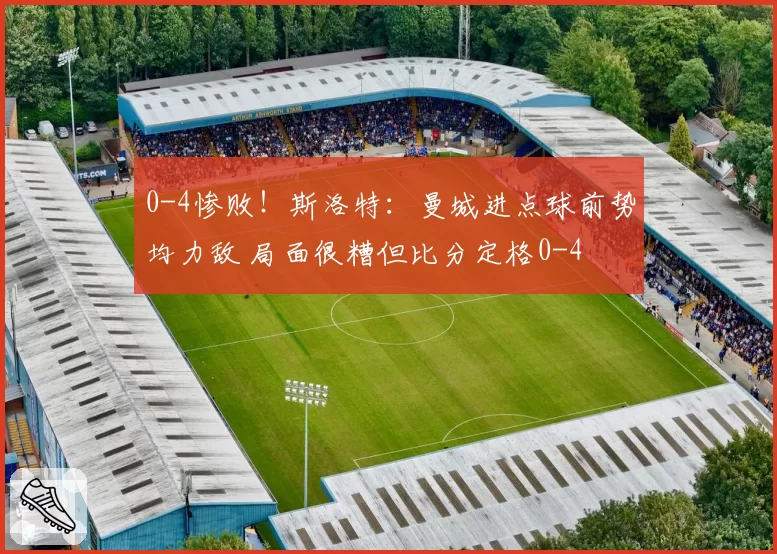 0-4惨败！斯洛特：曼城进点球前势均力敌 局面很糟但比分定格0-4