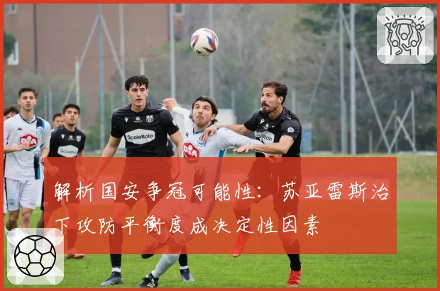 解析国安争冠可能性:苏亚雷斯治下攻防平衡度成决定性因素