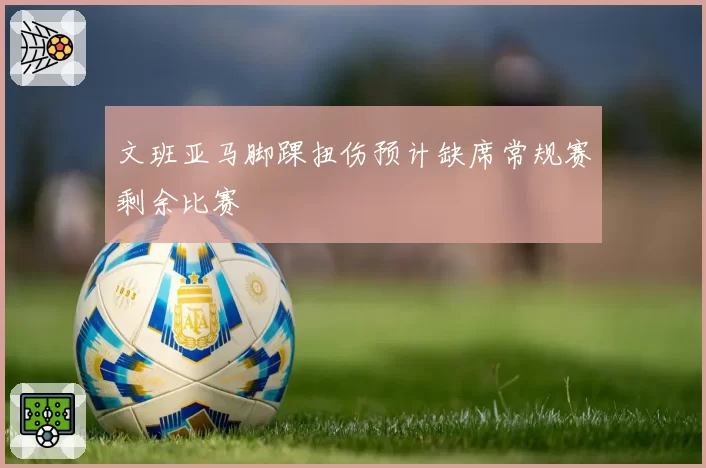 文班亚马脚踝扭伤预计缺席常规赛剩余比赛