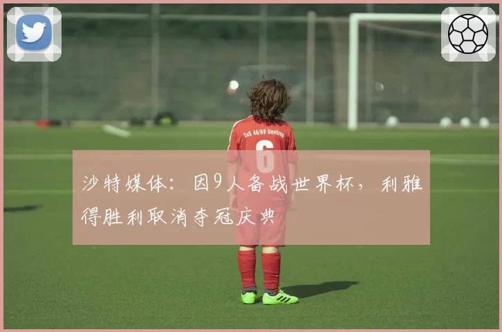 沙特媒体：因9人备战世界杯，利雅得胜利取消夺冠庆典
