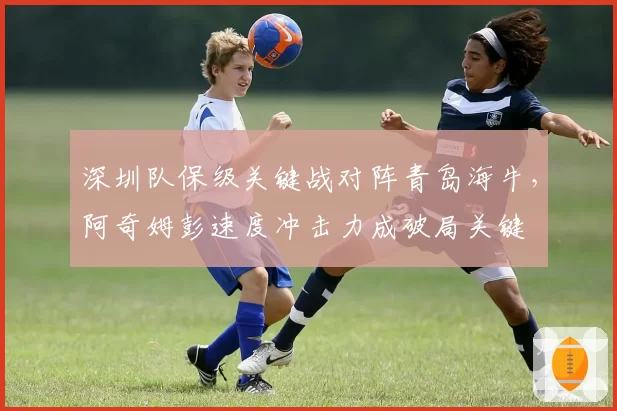 深圳队保级关键战对阵青岛海牛，阿奇姆彭速度冲击力成破局关键