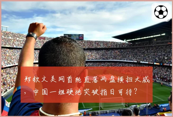 郑钦文美网首轮直落两盘横扫大威,中国一姐硬地突破指日可待?