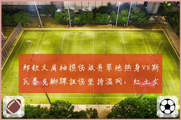 郑钦文肩袖损伤放弃草地热身vs斯瓦泰克脚踝扭伤坚持温网，红土女王转场存变数