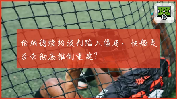 伦纳德续约谈判陷入僵局，快船是否会彻底推倒重建？