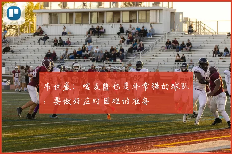 韦世豪：喀麦隆也是非常强的球队，要做好应对困难的准备