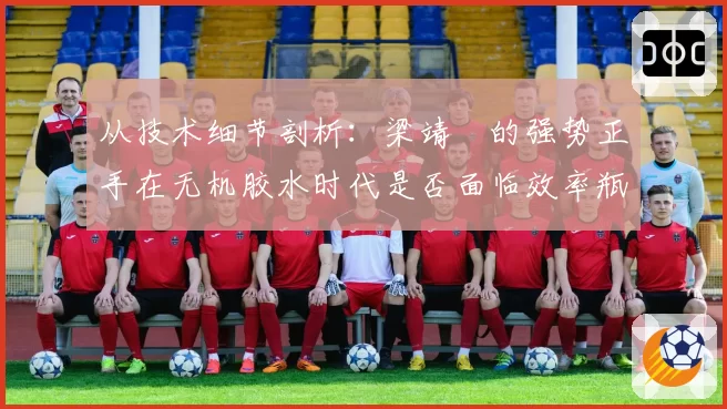 从技术细节剖析:梁靖崑的强势正手在无机胶水时代是否面临效率瓶颈?