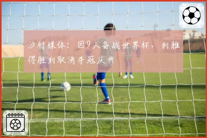 沙特媒体：因9人备战世界杯，利雅得胜利取消夺冠庆典