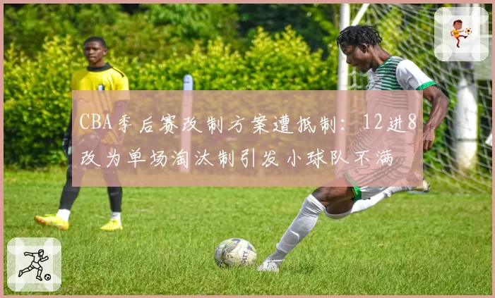 CBA季后赛改制方案遭抵制：12进8改为单场淘汰制引发小球队不满