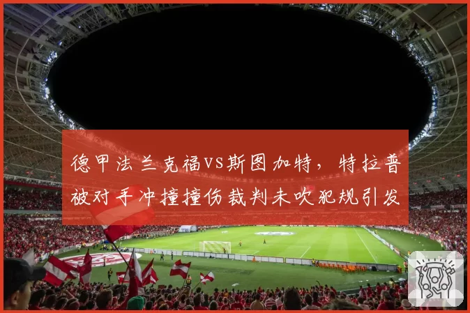 德甲法兰克福vs斯图加特，特拉普被对手冲撞撞伤裁判未吹犯规引发双方大规模冲突