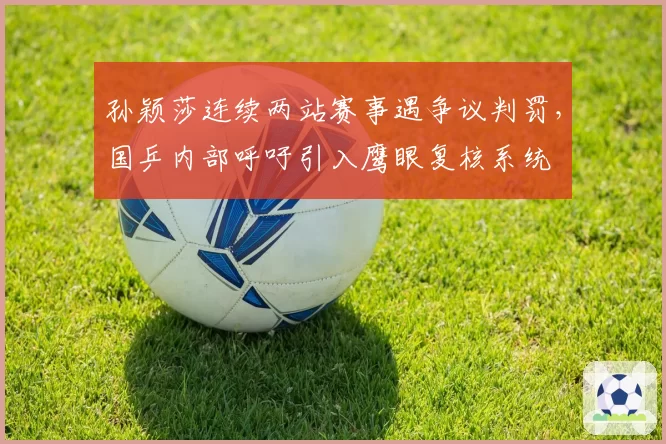 孙颖莎连续两站赛事遇争议判罚，国乒内部呼吁引入鹰眼复核系统