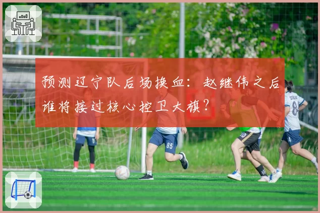 预测辽宁队后场换血：赵继伟之后谁将接过核心控卫大旗？