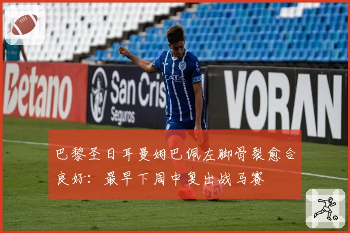 巴黎圣日耳曼姆巴佩左脚骨裂愈合良好:最早下周中复出战马赛