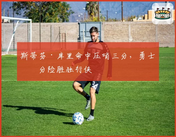 斯蒂芬·库里命中压哨三分,勇士一分险胜独行侠