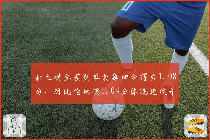 杜兰特无差别单打每回合得分1.08分，对比伦纳德1.04分体现进攻手段丰富度