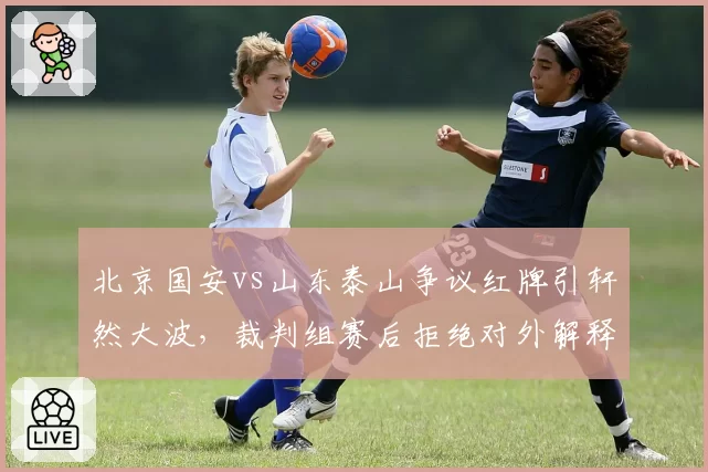 北京国安vs山东泰山争议红牌引轩然大波,裁判组赛后拒绝对外解释