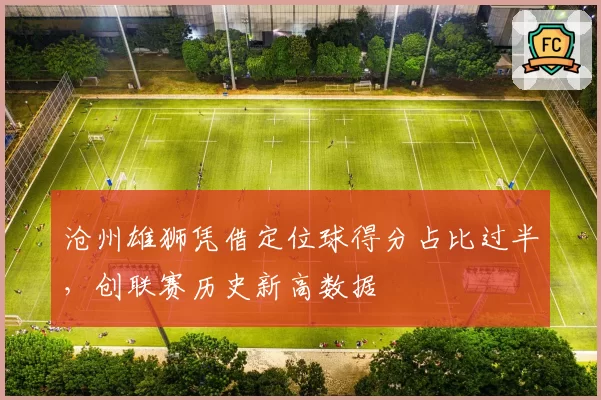 沧州雄狮凭借定位球得分占比过半，创联赛历史新高数据
