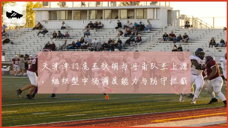 天津津门虎王秋明与河南队王上源，组织型中场调度能力与防守拦截数据对比