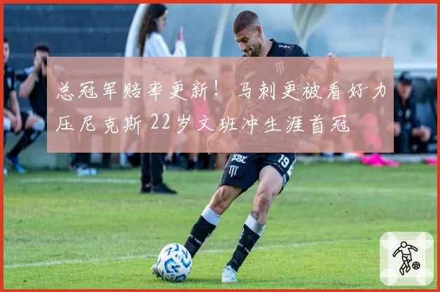 总冠军赔率更新!马刺更被看好力压尼克斯 22岁文班冲生涯首冠