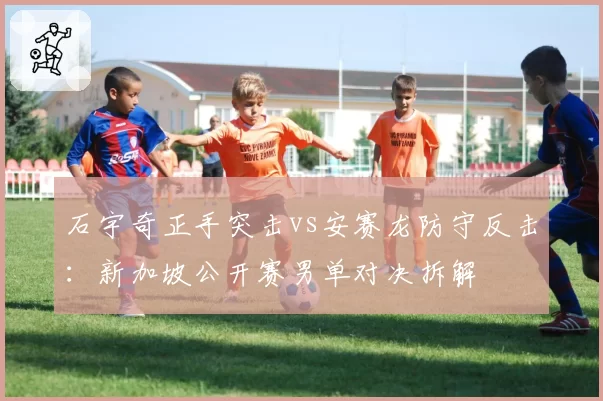 石宇奇正手突击vs安赛龙防守反击：新加坡公开赛男单对决拆解
