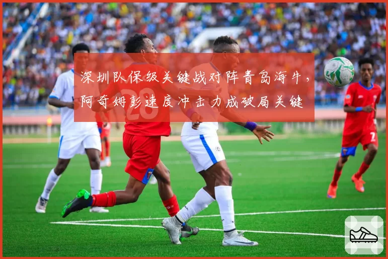 深圳队保级关键战对阵青岛海牛，阿奇姆彭速度冲击力成破局关键