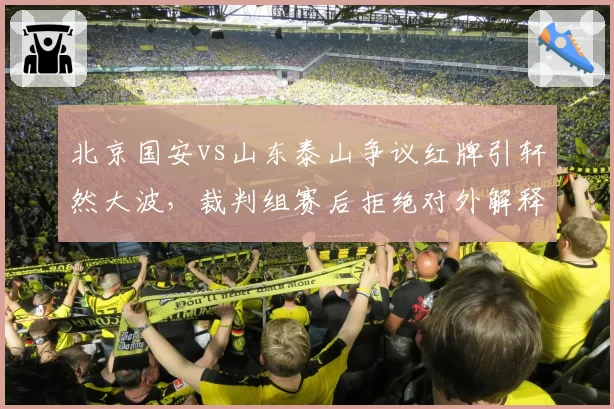 北京国安vs山东泰山争议红牌引轩然大波,裁判组赛后拒绝对外解释